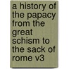 A History of the Papacy from the Great Schism to the Sack of Rome V3 by Mandell Creighton