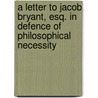 A Letter To Jacob Bryant, Esq. In Defence Of Philosophical Necessity by Joseph Priestley