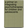 A Primer On Integrating Psychotherapies For Children And Adolescents door Sebastiano Santostefano