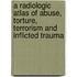A Radiologic Atlas Of Abuse, Torture, Terrorism And Inflicted Trauma