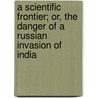 A Scientific Frontier; Or, The Danger Of A Russian Invasion Of India door John Dacosta