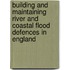 Building And Maintaining River And Coastal Flood Defences In England