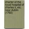 Charter Of The Royal Hospital Of Charles Ii, Etc. Near Dublin (1760) door Onbekend