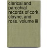 Clerical And Parochial Records Of Cork, Cloyne, And Ross. Volume Iii by William Maziere Brady