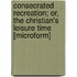 Consecrated Recreation; Or, The Christian's Leisure Time [Microform]