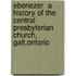 Ebenezer  A History Of The Central Presbyterian Church, Galt,Ontario