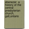Ebenezer  A History Of The Central Presbyterian Church, Galt,Ontario door James A.R. Dickson