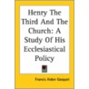 Henry The Third And The Church: A Study Of His Ecclesiastical Policy by Francis Aiden Gasquet