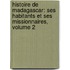 Histoire De Madagascar: Ses Habitants Et Ses Missionnaires, Volume 2