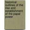Historical Outlines Of The Rise And Establishment Of The Papal Power door Henry Card