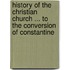 History Of The Christian Church ... To The Conversion Of Constantine