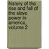 History Of The Rise And Fall Of The Slave Power In America, Volume 2