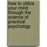 How To Utilize Your Mind Through The Science Of Practical Psychology by Ralph P. Benedict