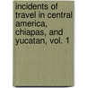 Incidents of Travel in Central America, Chiapas, and Yucatan, Vol. 1 by John Lloyd Stephens