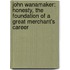 John Wanamaker: Honesty, The Foundation Of A Great Merchant's Career