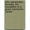 John Wanamaker: Honesty, The Foundation Of A Great Merchant's Career door Orison Swett Marden