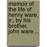 Memoir Of The Life Of Henry Ware, Jr., By His Brother, John Ware ... by John Ware