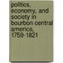 Politics, Economy, and Society in Bourbon Central America, 1759-1821