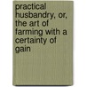 Practical Husbandry, Or, The Art Of Farming With A Certainty Of Gain door John Trusler