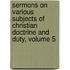 Sermons On Various Subjects Of Christian Doctrine And Duty, Volume 5