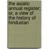 The Asiatic Annual Register; Or, A View Of The History Of Hindustan by . Anonymous