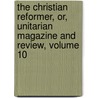 The Christian Reformer, Or, Unitarian Magazine And Review, Volume 10 door Onbekend