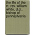 The Life Of The Rt. Rev. William White, D.D., Bishop Of Pennsylvania