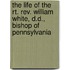 The Life Of The Rt. Rev. William White, D.D., Bishop Of Pennsylvania