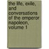 The Life, Exile, And Conversations Of The Emperor Napoleon, Volume 1