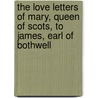 The Love Letters of Mary, Queen of Scots, to James, Earl of Bothwell door Hugh Campbell