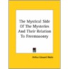 The Mystical Side Of The Mysteries And Their Relation To Freemasonry by Professor Arthur Edward Waite