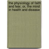 The Physiology Of Faith And Fear, Or, The Mind In Health And Disease by William Samuel Sadler