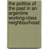 The Politics Of The Past In An Argentine Working-Class Neighbourhood door Lindsay DuBois