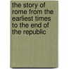 The Story Of Rome From The Earliest Times To The End Of The Republic by Arthur Gilman