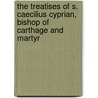 The Treatises of S. Caecilius Cyprian, Bishop of Carthage and Martyr door Saint Cyprian