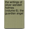 The Writings Of Oliver Wendell Holmes (Volume 6); The Guardian Angel door Oliver Wendell Holmes