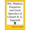 Wit, Wisdom, Eloquence And Great Speeches Of Colonel R. G. Ingersoll door Colonel R.G. Ingersoll