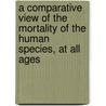 A Comparative View Of The Mortality Of The Human Species, At All Ages door William Black