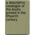 A Descriptive Catalogue Of The Books Printed In The Fifteenth Century