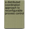 A Distributed Coordination Approach To Reconfigurable Process Control by Nirav N. Chokshi