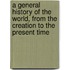 A General History Of The World, From The Creation To The Present Time
