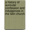 A History Of Auricular Confession And Indulgences In The Latin Church door Onbekend