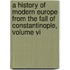 A History Of Modern Europe From The Fall Of Constantinople, Volume Vi