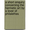 A Short Enquiry Concerning The Hermetic Art By A Lover Of Philalethes door W. Wynn Westcott