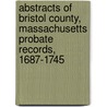 Abstracts Of Bristol County, Massachusetts Probate Records, 1687-1745 by Rounds