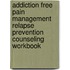 Addiction Free Pain Management Relapse Prevention Counseling Workbook