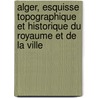 Alger, Esquisse Topographique Et Historique Du Royaume Et De La Ville door Aristide Michel Perrot