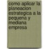 Como Aplicar La Planeacion Estrategica a la Pequena y Mediana Empresa