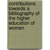 Contributions Towards A Bibliography Of The Higher Education Of Women by Association of Collegiat Harris Rollins