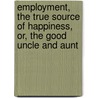 Employment, The True Source Of Happiness, Or, The Good Uncle And Aunt door Onbekend